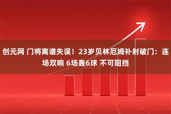 创元网 门将离谱失误！23岁贝林厄姆补射破门：连场双响 6场轰6球 不可阻挡