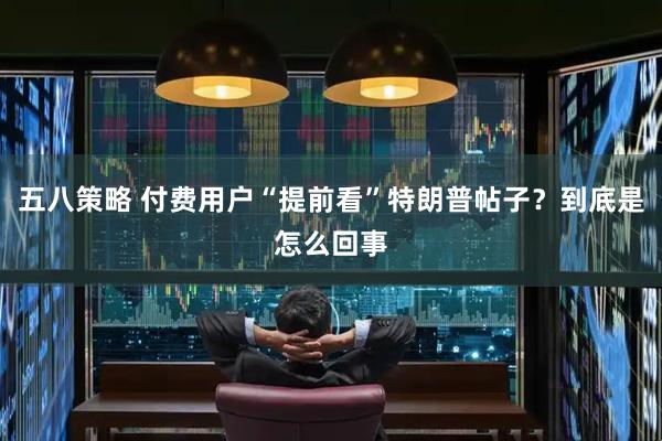 五八策略 付费用户“提前看”特朗普帖子？到底是怎么回事