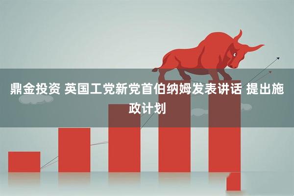 鼎金投资 英国工党新党首伯纳姆发表讲话 提出施政计划