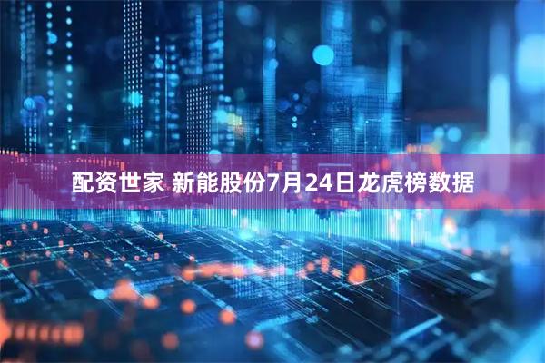 配资世家 新能股份7月24日龙虎榜数据