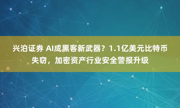 兴泊证券 AI成黑客新武器？1.1亿美元比特币失窃，加密资产行业安全警报升级