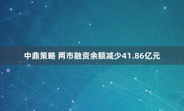 中鼎策略 两市融资余额减少41.86亿元