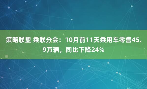 策略联盟 乘联分会：10月前11天乘用车零售45.9万辆，同比下降24%
