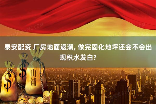 泰安配资 厂房地面返潮, 做完固化地坪还会不会出现积水发白?
